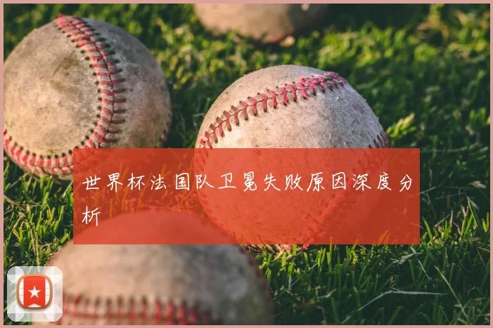 世界杯法国队卫冕失败原因深度分析