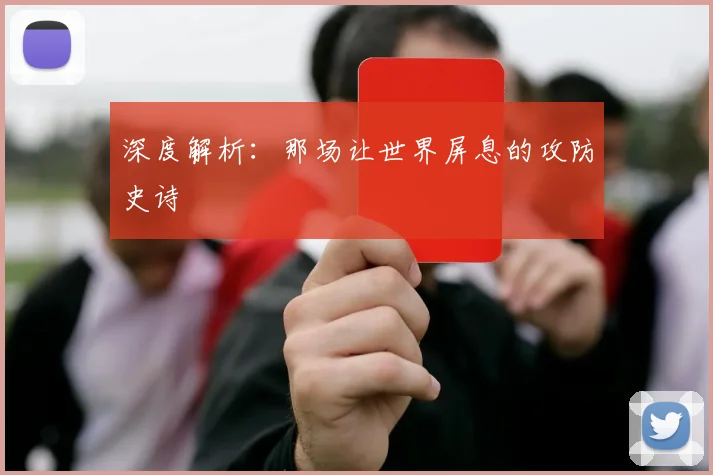 深度解析:那场让世界屏息的攻防史诗