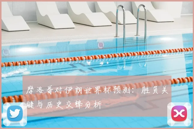 摩洛哥对伊朗世界杯预测:胜负关键与历史交锋分析