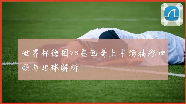 世界杯德国vs墨西哥上半场精彩回顾与进球解析