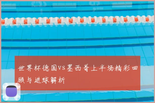 世界杯德国vs墨西哥上半场精彩回顾与进球解析