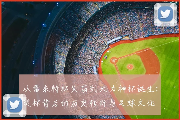从雷米特杯失窃到大力神杯诞生:奖杯背后的历史转折与足球文化