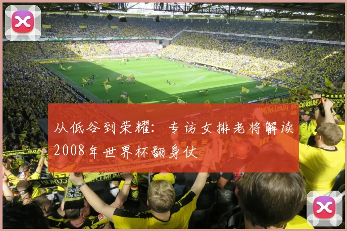 从低谷到荣耀:专访女排老将解读2008年世界杯翻身仗