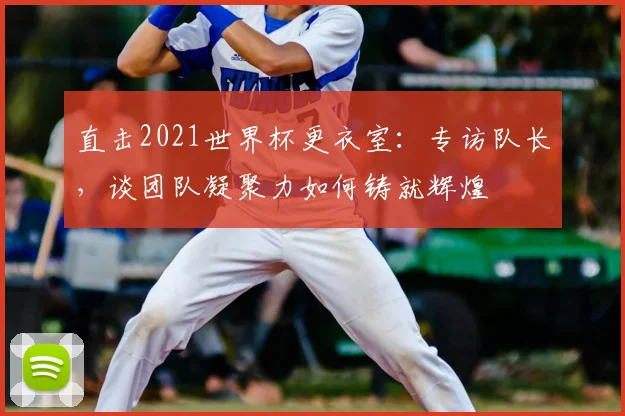 直击2021世界杯更衣室：专访队长，谈团队凝聚力如何铸就辉煌