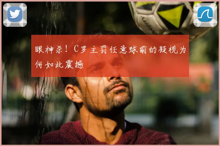 眼神杀!C罗主罚任意球前的凝视为何如此震撼