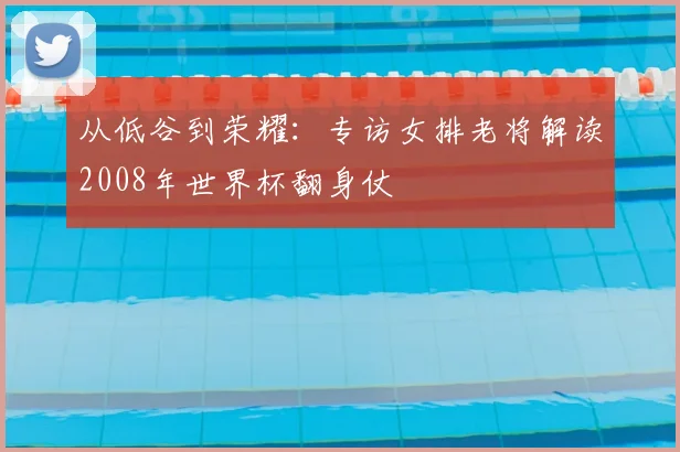 从低谷到荣耀:专访女排老将解读2008年世界杯翻身仗
