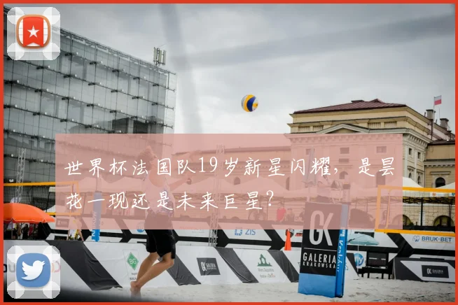 世界杯法国队19岁新星闪耀,是昙花一现还是未来巨星?