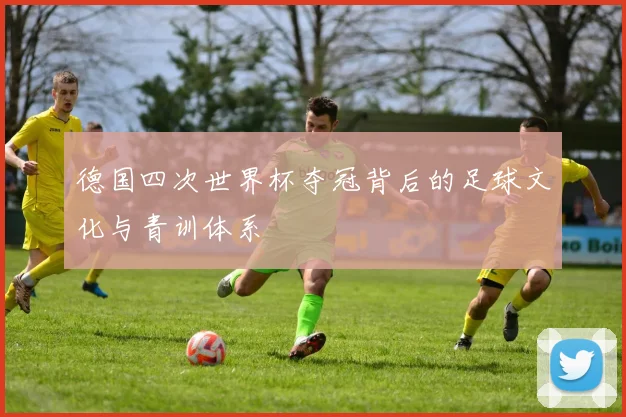 德国四次世界杯夺冠背后的足球文化与青训体系