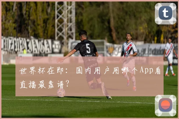 世界杯在即：国内用户用哪个App看直播最靠谱？