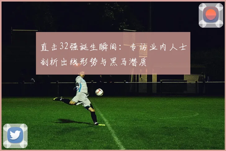 直击32强诞生瞬间：专访业内人士剖析出线形势与黑马潜质