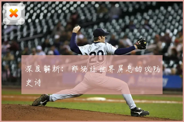 深度解析:那场让世界屏息的攻防史诗