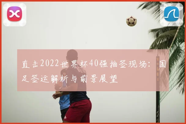 直击2022世界杯40强抽签现场：国足签运解析与前景展望