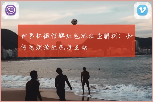 世界杯微信群红包玩法全解析:如何高效抢红包与互动