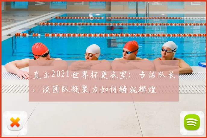 直击2021世界杯更衣室：专访队长，谈团队凝聚力如何铸就辉煌