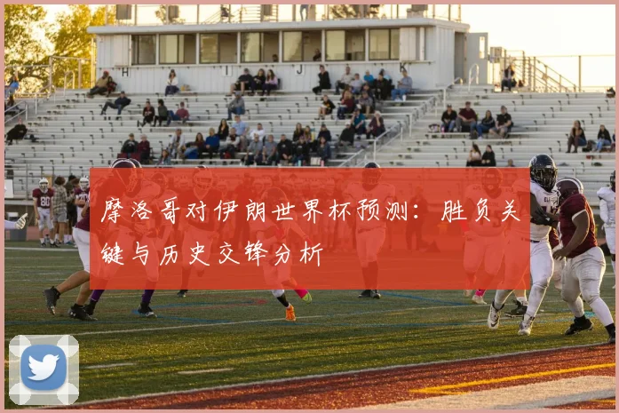 摩洛哥对伊朗世界杯预测:胜负关键与历史交锋分析