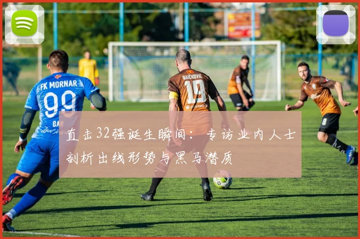 直击32强诞生瞬间：专访业内人士剖析出线形势与黑马潜质
