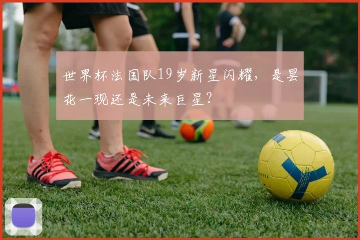 世界杯法国队19岁新星闪耀,是昙花一现还是未来巨星?