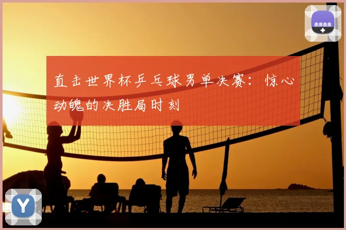 直击世界杯乒乓球男单决赛：惊心动魄的决胜局时刻