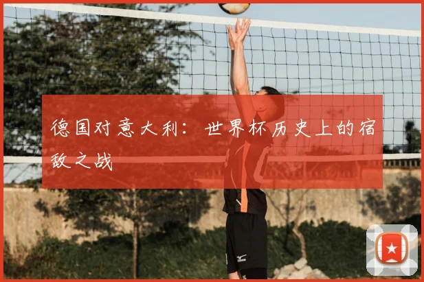 德国对意大利：世界杯历史上的宿敌之战
