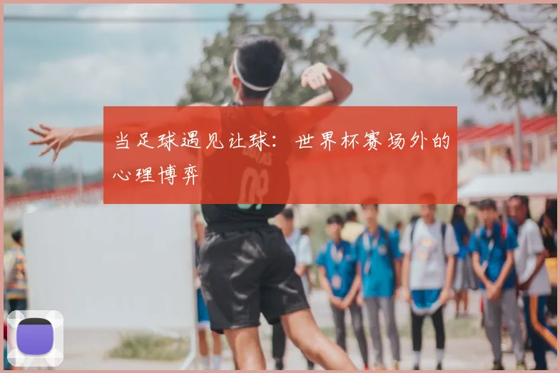 当足球遇见让球:世界杯赛场外的心理博弈
