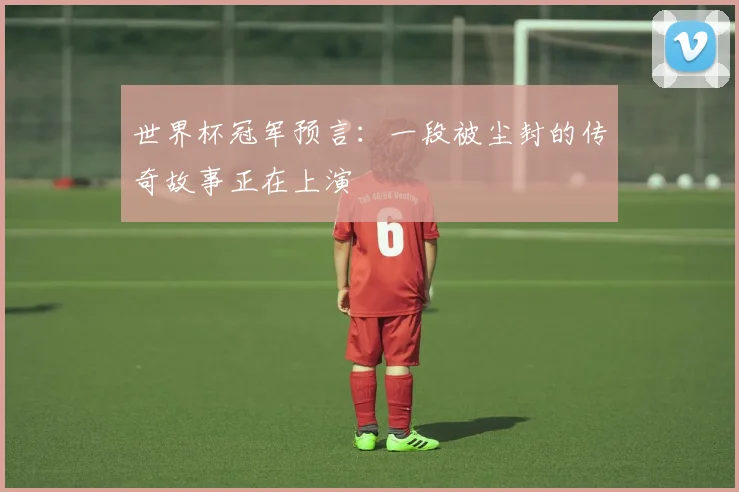 世界杯冠军预言:一段被尘封的传奇故事正在上演