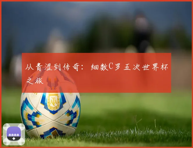 从青涩到传奇:细数C罗五次世界杯之旅