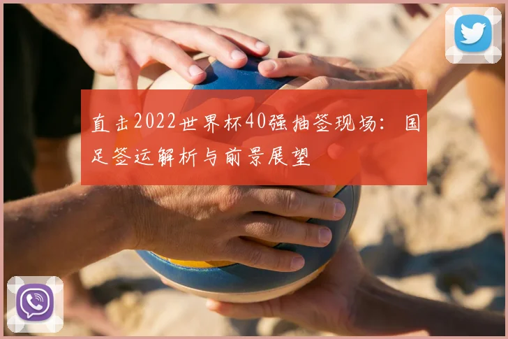 直击2022世界杯40强抽签现场：国足签运解析与前景展望