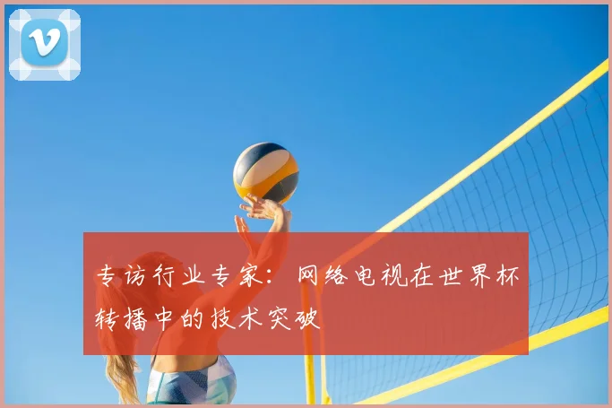 专访行业专家:网络电视在世界杯转播中的技术突破