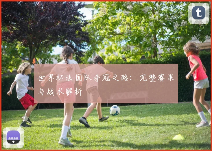 世界杯法国队夺冠之路:完整赛果与战术解析