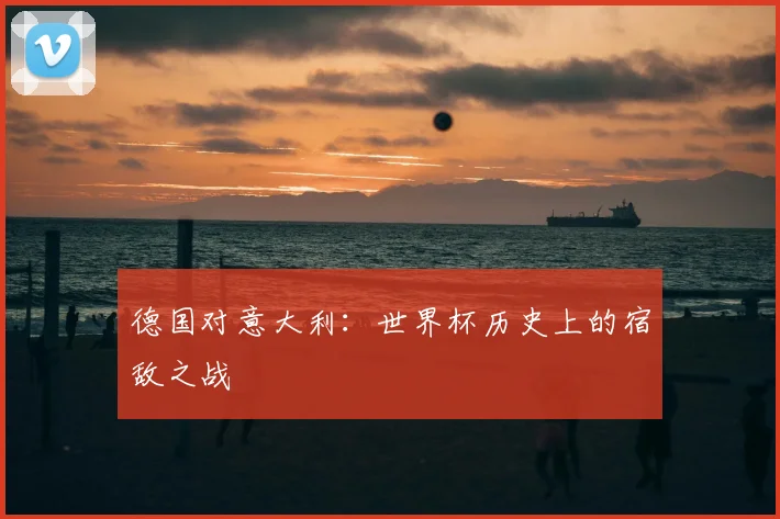 德国对意大利：世界杯历史上的宿敌之战